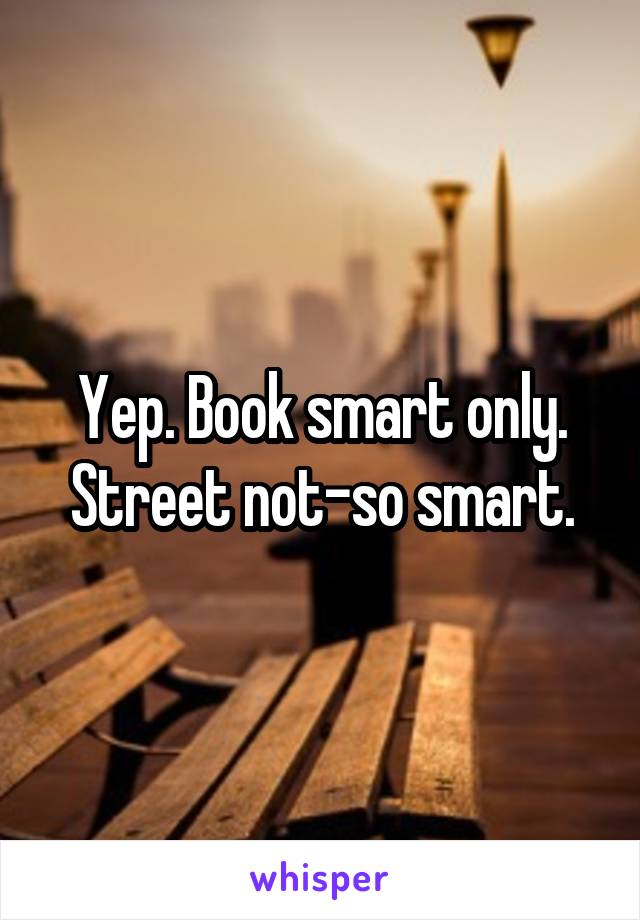 Yep. Book smart only. Street not-so smart.