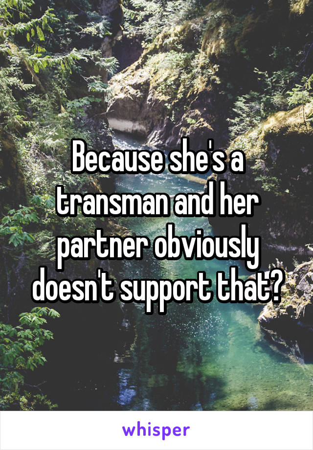 Because she's a transman and her partner obviously doesn't support that?
