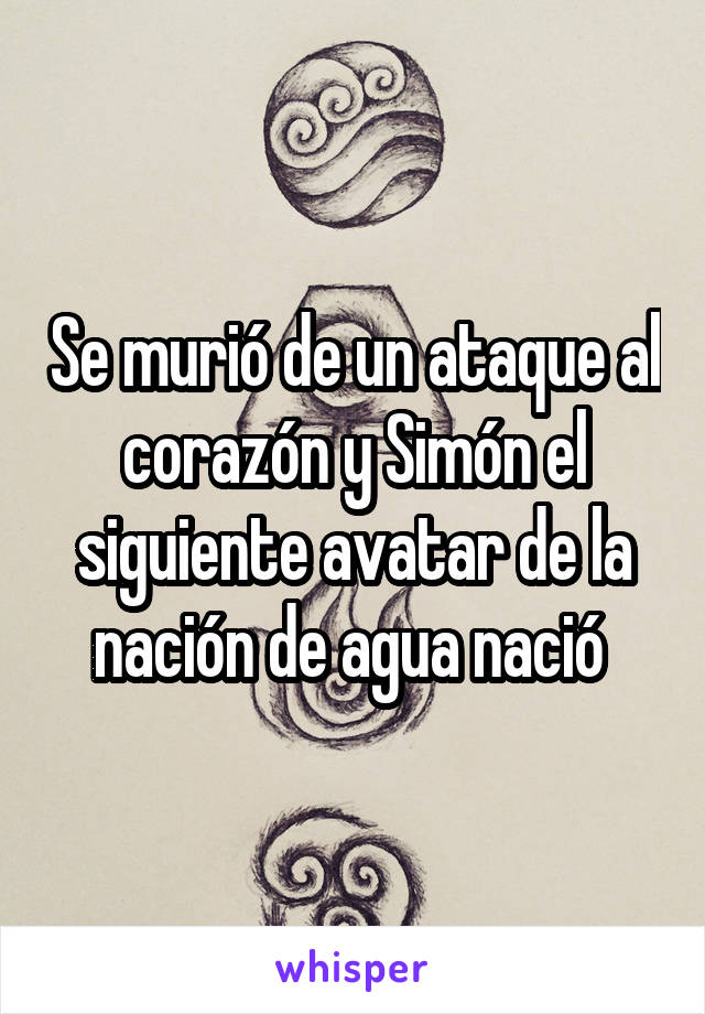 Se murió de un ataque al corazón y Simón el siguiente avatar de la nación de agua nació 