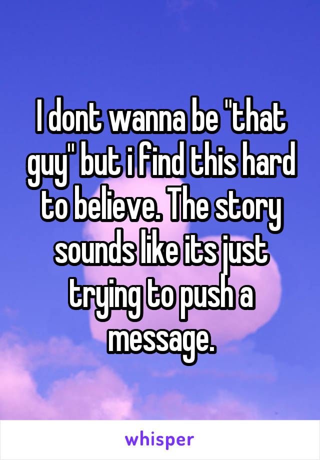 I dont wanna be "that guy" but i find this hard to believe. The story sounds like its just trying to push a message.