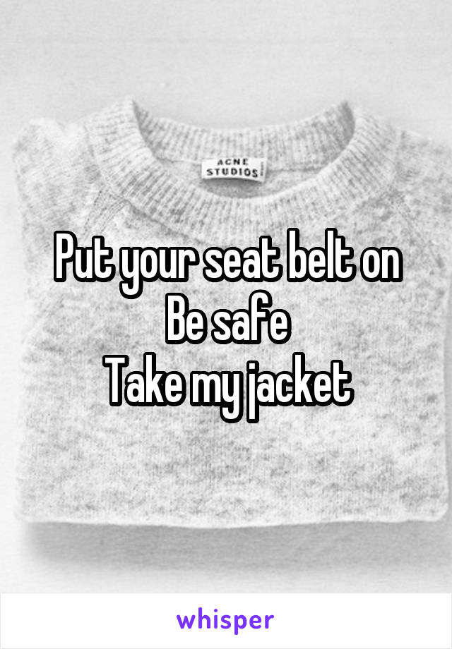 Put your seat belt on
Be safe
Take my jacket