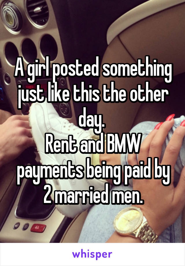 A girl posted something just like this the other day. 
Rent and BMW payments being paid by 2 married men.