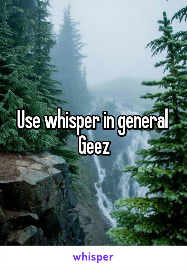 Use whisper in general 
Geez