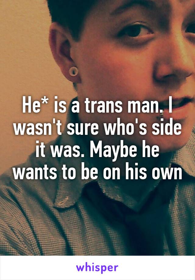 He* is a trans man. I wasn't sure who's side it was. Maybe he wants to be on his own