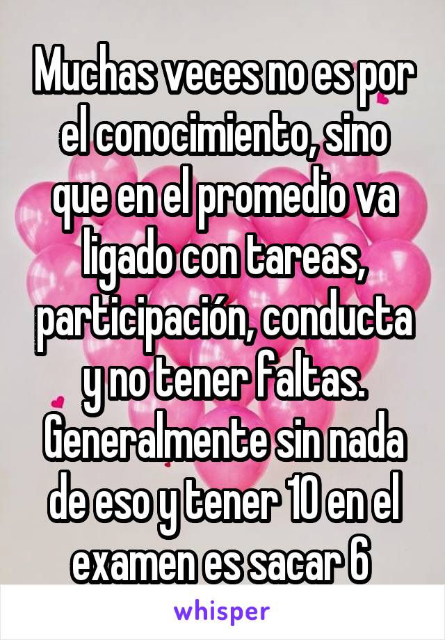 Muchas veces no es por el conocimiento, sino que en el promedio va ligado con tareas, participación, conducta y no tener faltas. Generalmente sin nada de eso y tener 10 en el examen es sacar 6 