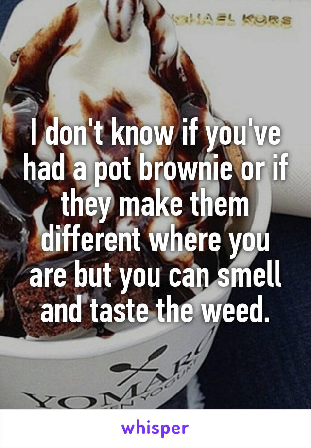 I don't know if you've had a pot brownie or if they make them different where you are but you can smell and taste the weed.