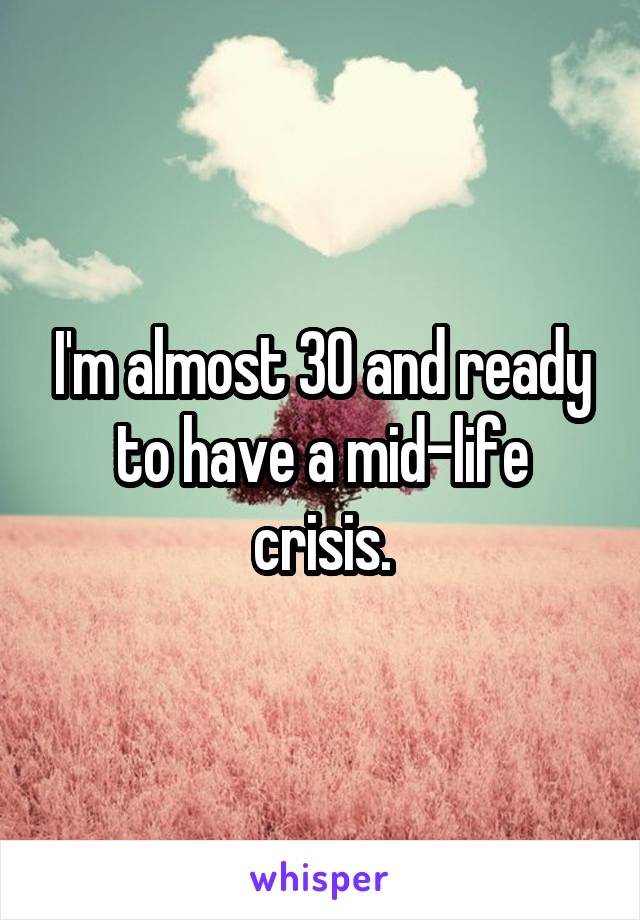 I'm almost 30 and ready to have a mid-life crisis.