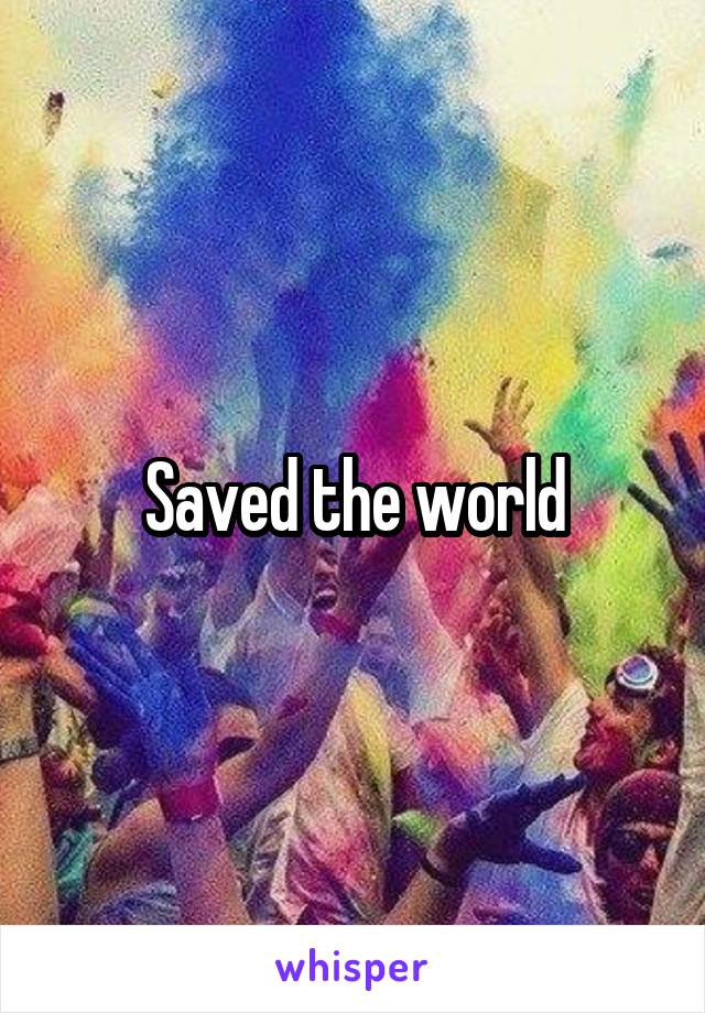 Saved the world