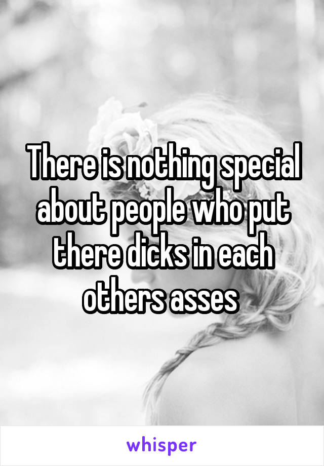 There is nothing special about people who put there dicks in each others asses 