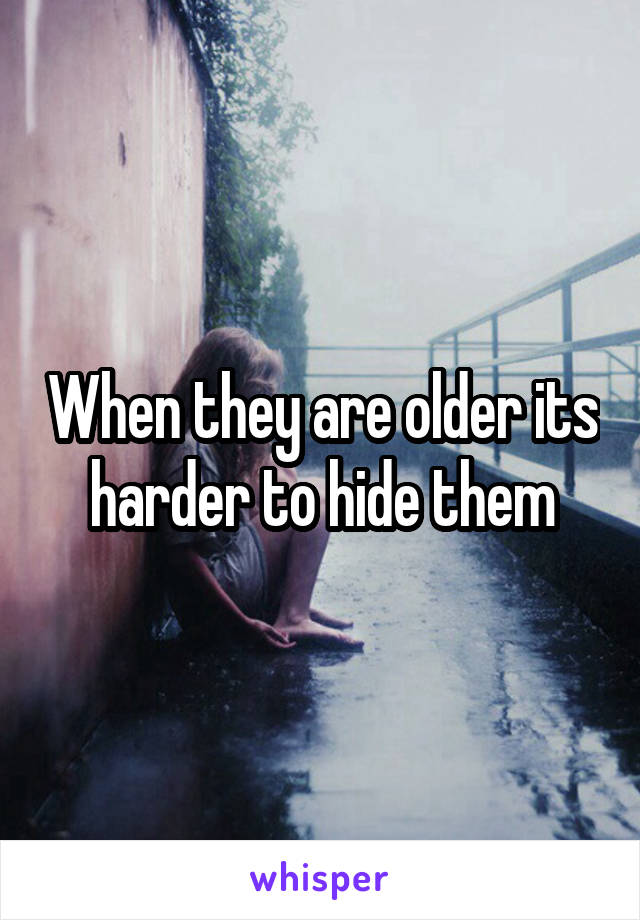 When they are older its harder to hide them