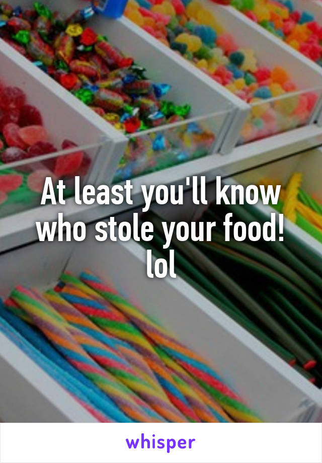 At least you'll know who stole your food! lol