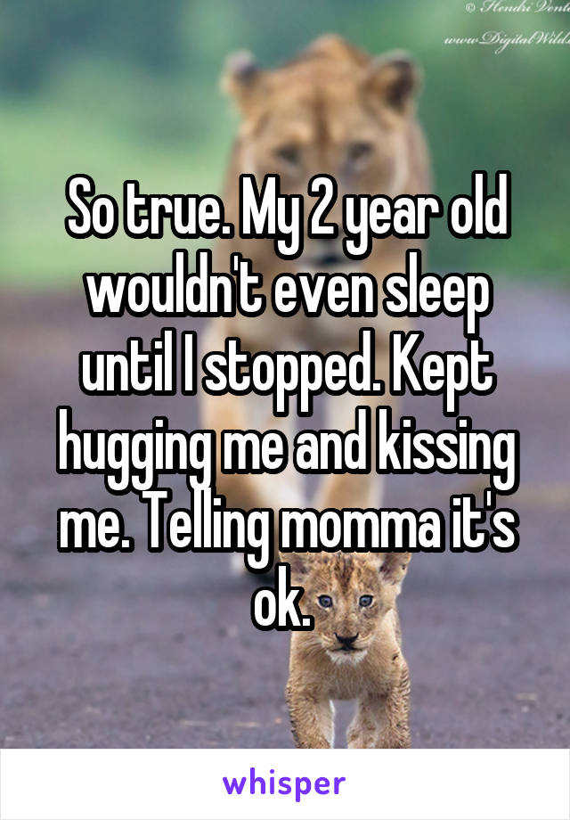 So true. My 2 year old wouldn't even sleep until I stopped. Kept hugging me and kissing me. Telling momma it's ok. 