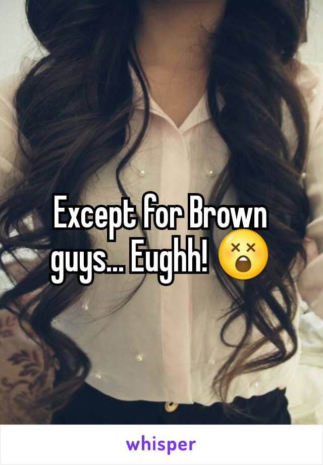 Except for Brown guys... Eughh! 😲