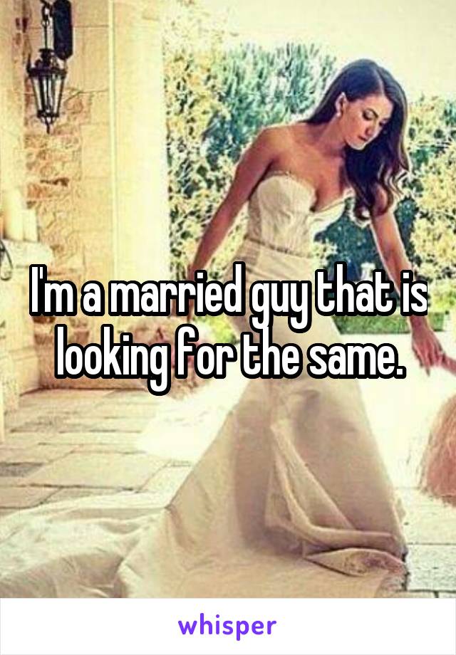 I'm a married guy that is looking for the same.