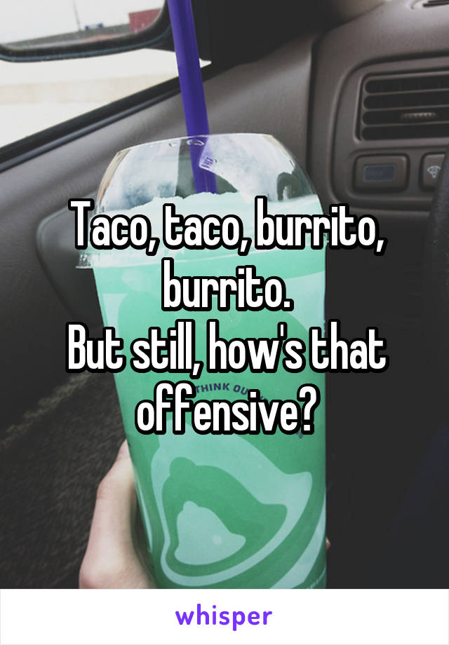 Taco, taco, burrito, burrito.
But still, how's that offensive?