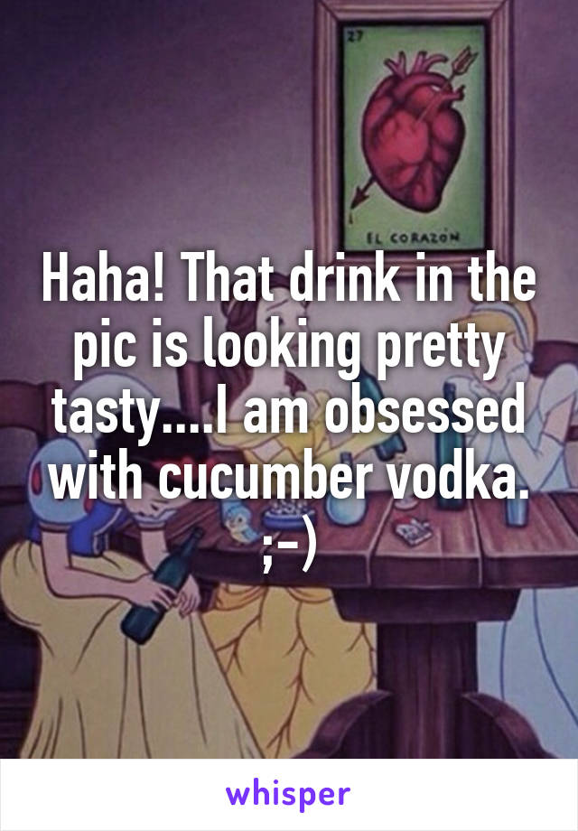 Haha! That drink in the pic is looking pretty tasty....I am obsessed with cucumber vodka. ;-)