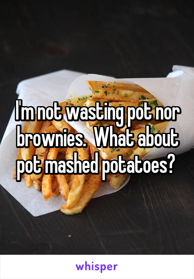 I'm not wasting pot nor brownies.  What about pot mashed potatoes? 