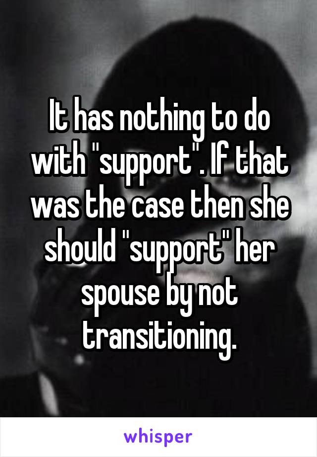 It has nothing to do with "support". If that was the case then she should "support" her spouse by not transitioning.