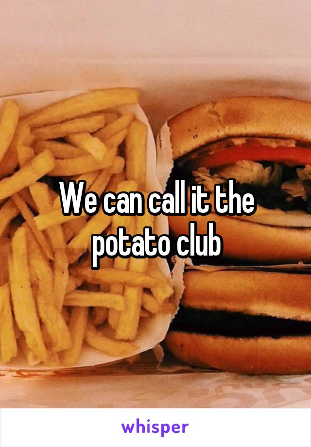 We can call it the potato club