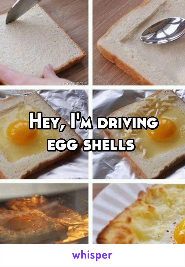 Hey, I'm driving egg shells 