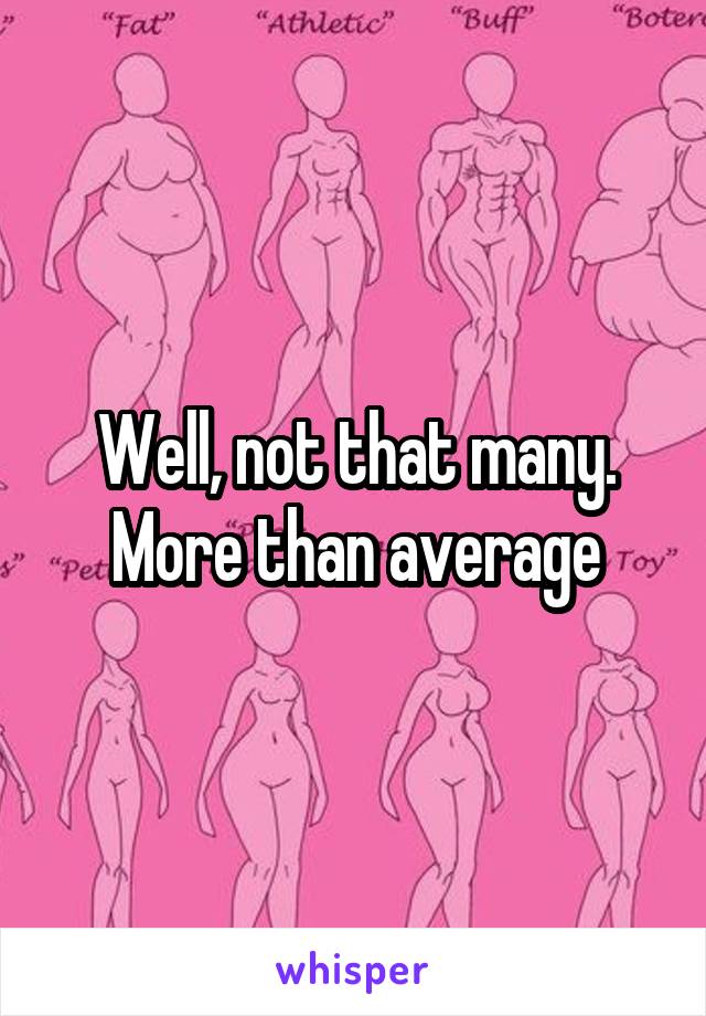 Well, not that many. More than average