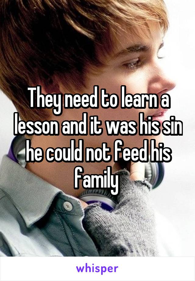 They need to learn a lesson and it was his sin he could not feed his family 