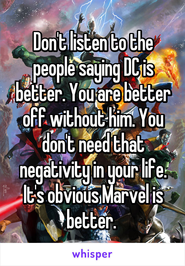 Don't listen to the people saying DC is better. You are better off without him. You don't need that negativity in your life. It's obvious Marvel is better. 