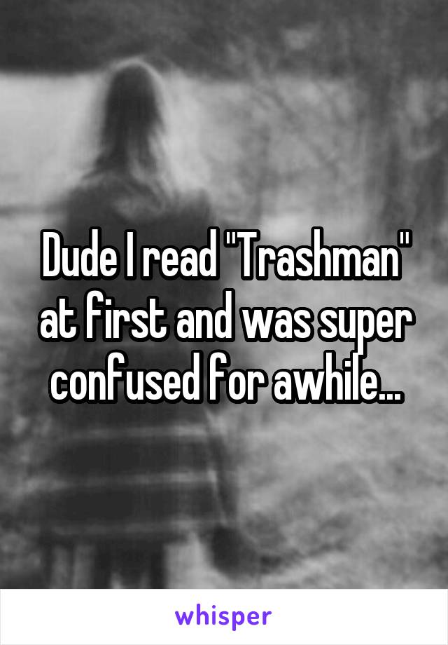 Dude I read "Trashman" at first and was super confused for awhile...