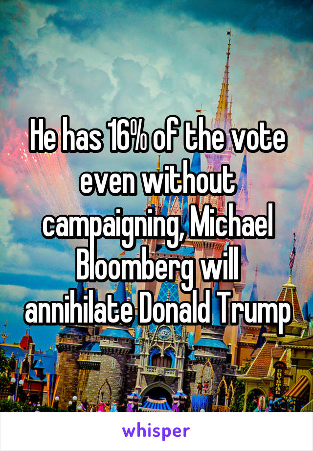 He has 16% of the vote even without campaigning, Michael Bloomberg will annihilate Donald Trump