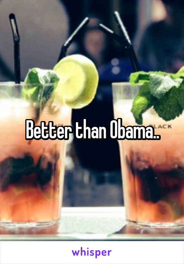 Better than Obama..