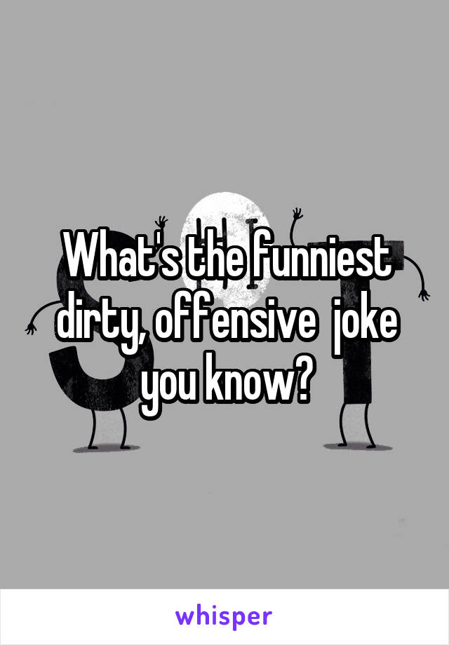 What's the funniest dirty, offensive  joke you know?