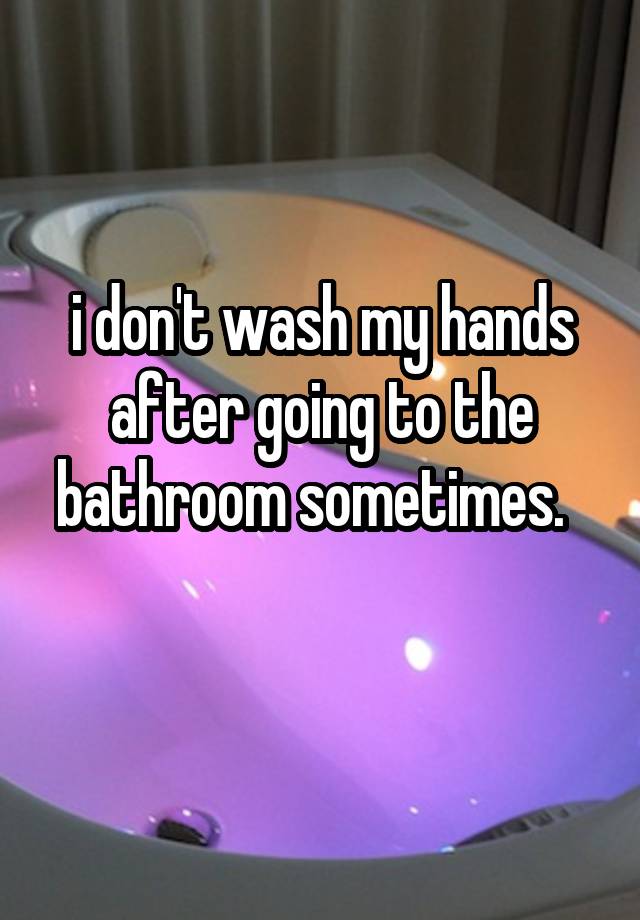 i-don-t-wash-my-hands-after-going-to-the-bathroom-sometimes