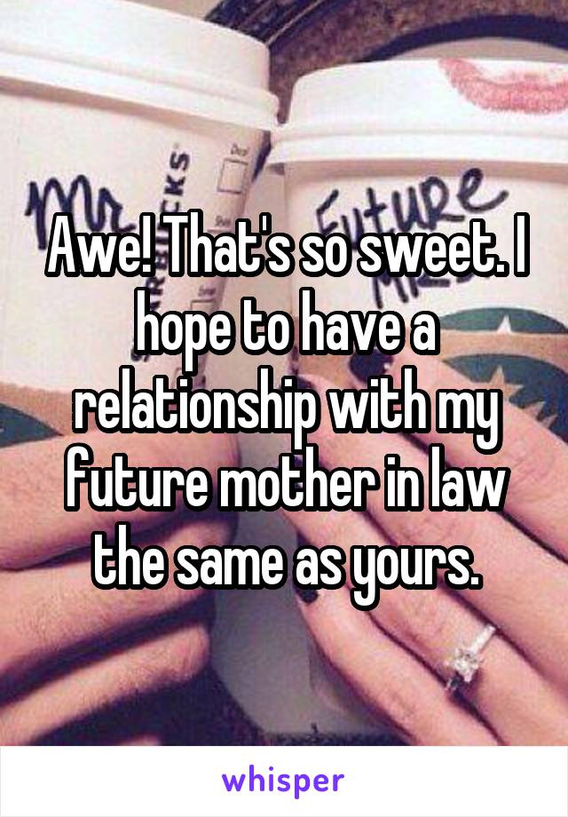 Awe! That's so sweet. I hope to have a relationship with my future mother in law the same as yours.