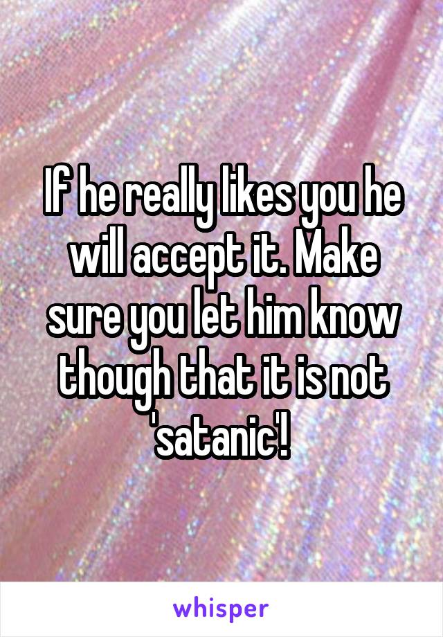 If he really likes you he will accept it. Make sure you let him know though that it is not 'satanic'! 