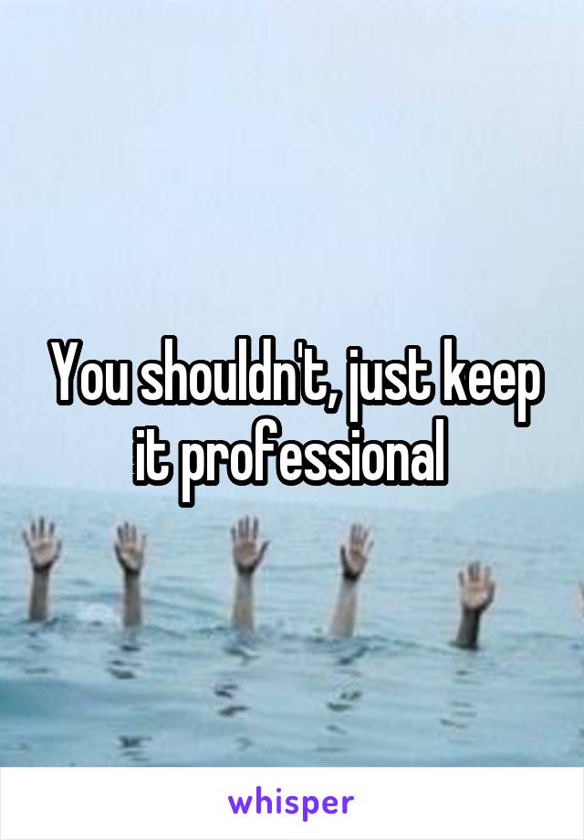 You shouldn't, just keep it professional 