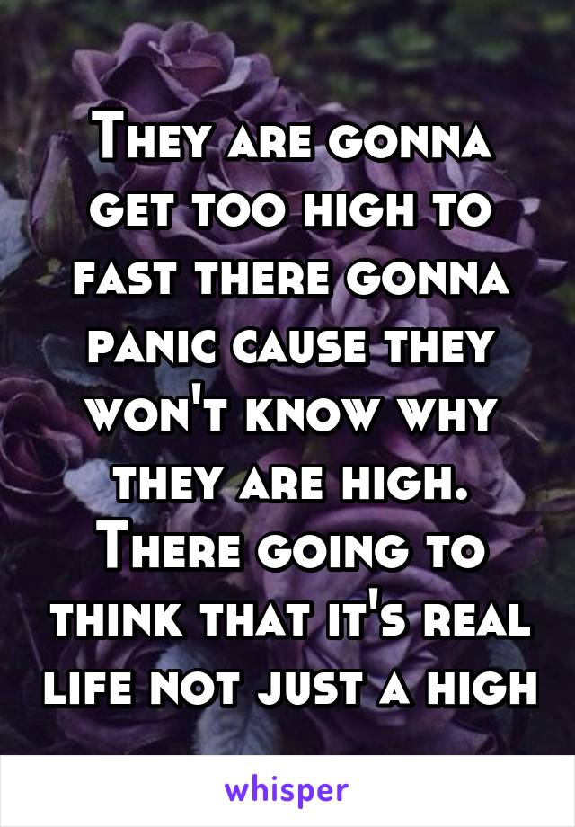 They are gonna get too high to fast there gonna panic cause they won't know why they are high. There going to think that it's real life not just a high