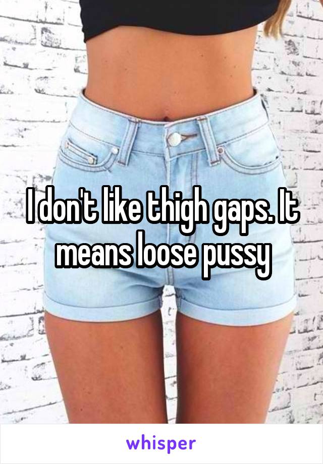 I don't like thigh gaps. It means loose pussy