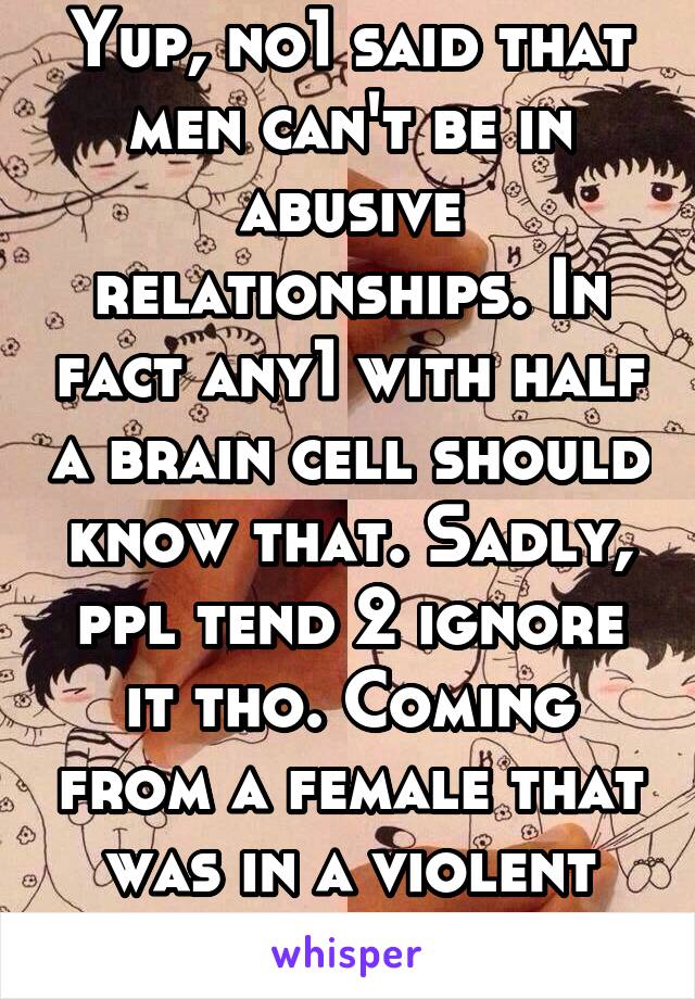 Yup, no1 said that men can't be in abusive relationships. In fact any1 with half a brain cell should know that. Sadly, ppl tend 2 ignore it tho. Coming from a female that was in a violent rela.