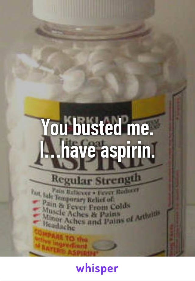 You busted me. I…have aspirin.