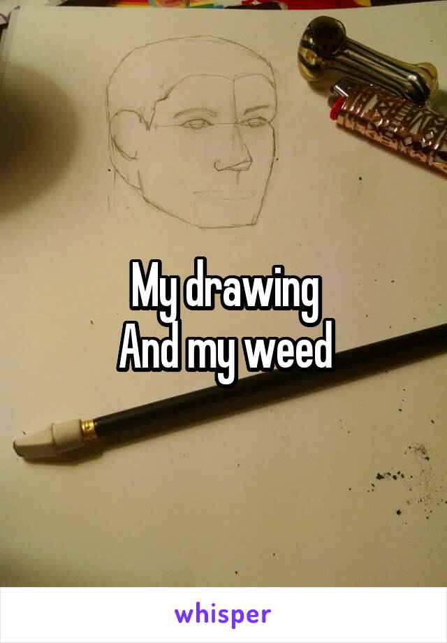 My drawing
And my weed