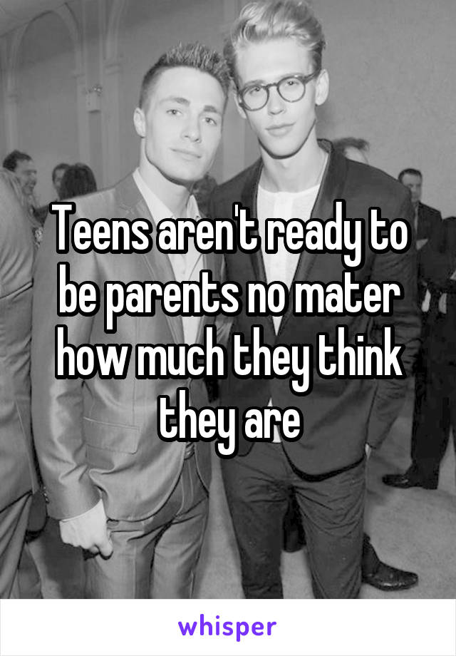 Teens aren't ready to be parents no mater how much they think they are