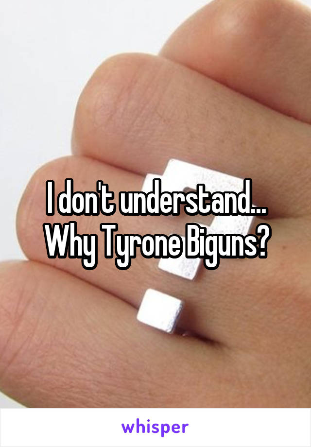 I don't understand... Why Tyrone Biguns?