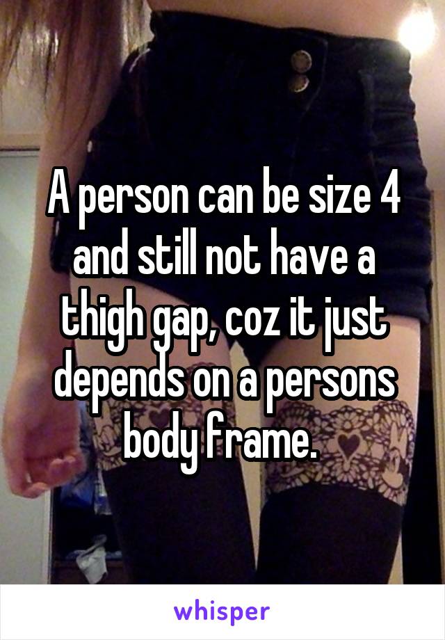 A person can be size 4 and still not have a thigh gap, coz it just depends on a persons body frame. 