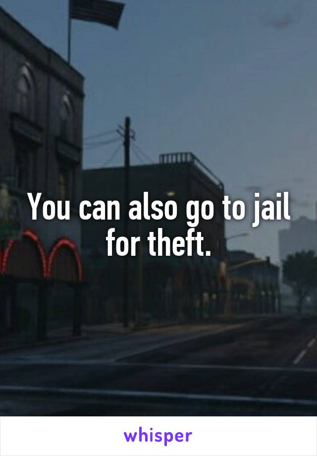 You can also go to jail for theft.