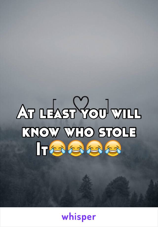 At least you will know who stole It😂😂😂😂