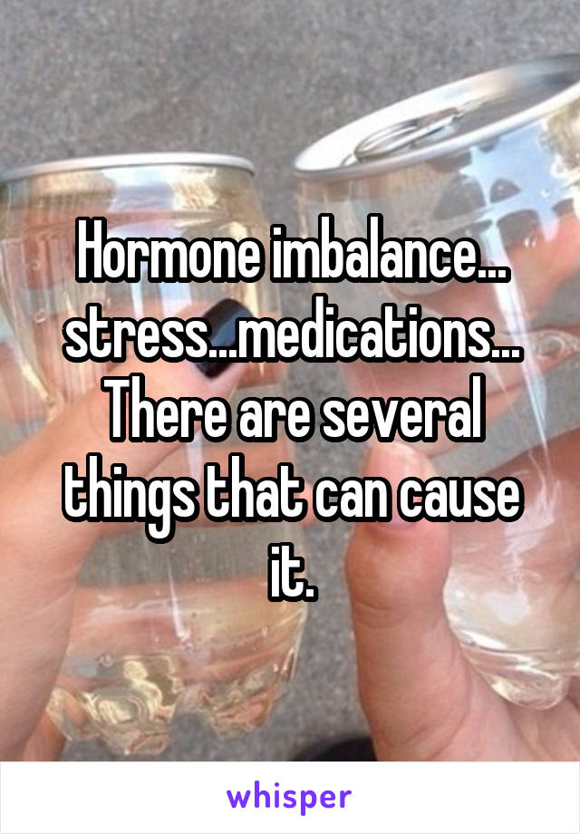 Hormone imbalance... stress...medications... There are several things that can cause it.