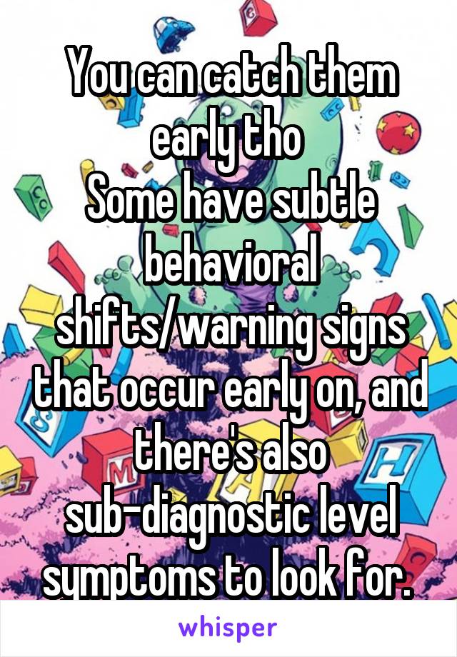 You can catch them early tho 
Some have subtle behavioral shifts/warning signs that occur early on, and there's also sub-diagnostic level symptoms to look for. 