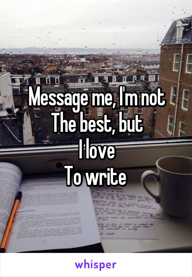 Message me, I'm not
The best, but
I love
To write 