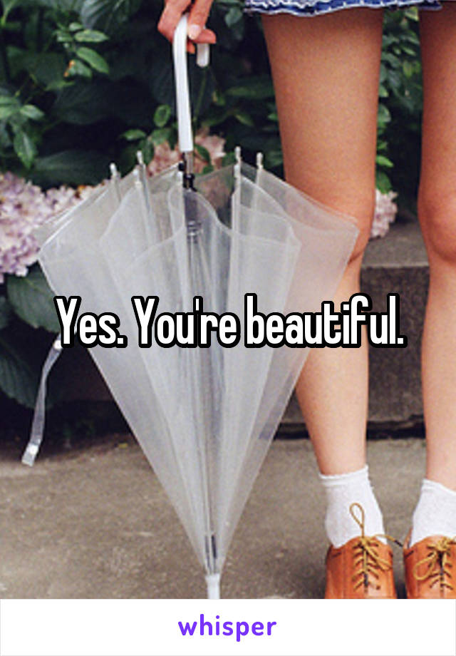 Yes. You're beautiful.