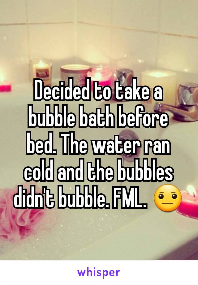 Decided to take a bubble bath before bed. The water ran cold and the bubbles didn't bubble. FML. 😐